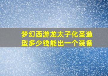 梦幻西游龙太子化圣造型多少钱能出一个装备