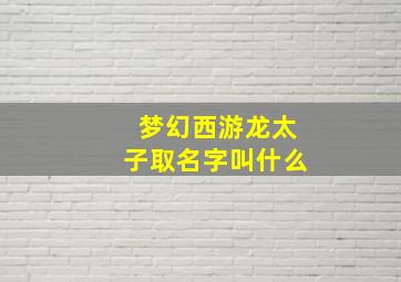 梦幻西游龙太子取名字叫什么