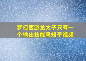 梦幻西游龙太子只有一个输出技能吗知乎视频