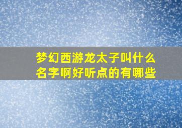 梦幻西游龙太子叫什么名字啊好听点的有哪些