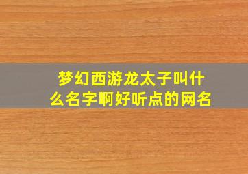 梦幻西游龙太子叫什么名字啊好听点的网名