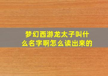 梦幻西游龙太子叫什么名字啊怎么读出来的