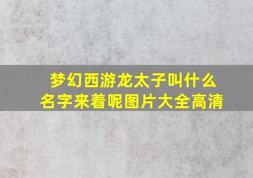 梦幻西游龙太子叫什么名字来着呢图片大全高清