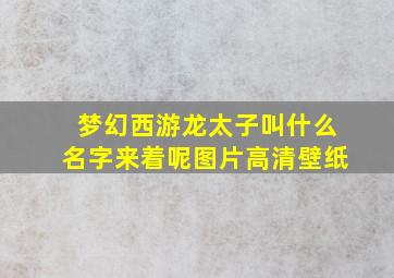 梦幻西游龙太子叫什么名字来着呢图片高清壁纸