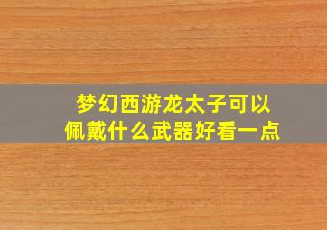 梦幻西游龙太子可以佩戴什么武器好看一点