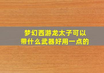 梦幻西游龙太子可以带什么武器好用一点的