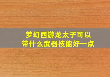 梦幻西游龙太子可以带什么武器技能好一点