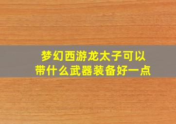 梦幻西游龙太子可以带什么武器装备好一点