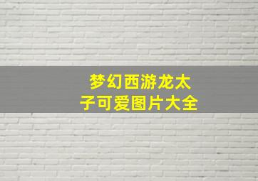 梦幻西游龙太子可爱图片大全