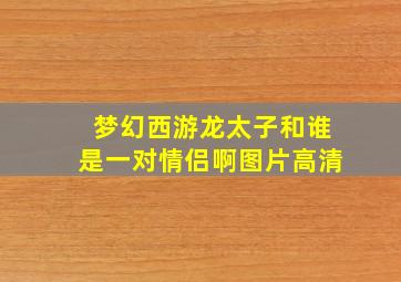 梦幻西游龙太子和谁是一对情侣啊图片高清