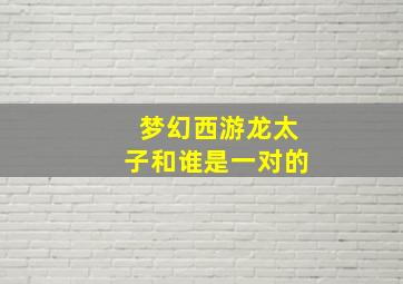 梦幻西游龙太子和谁是一对的