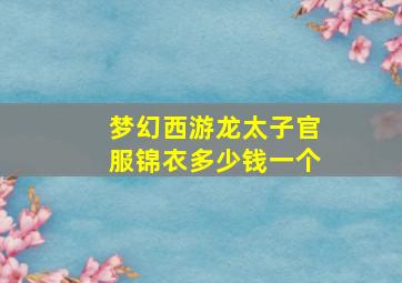 梦幻西游龙太子官服锦衣多少钱一个