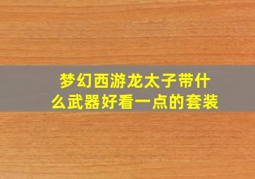 梦幻西游龙太子带什么武器好看一点的套装