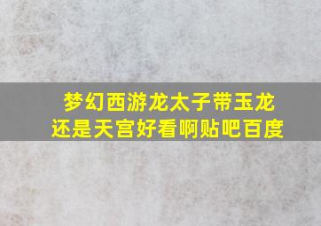 梦幻西游龙太子带玉龙还是天宫好看啊贴吧百度