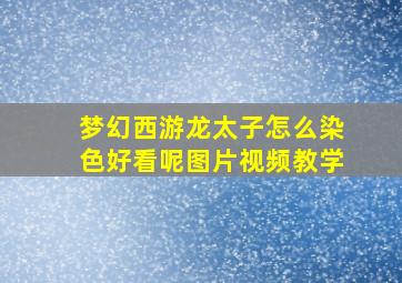 梦幻西游龙太子怎么染色好看呢图片视频教学