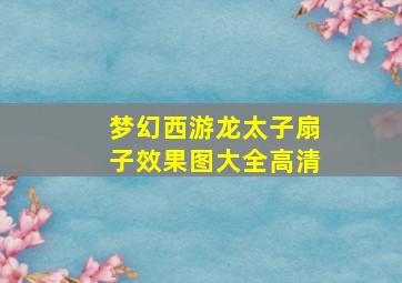 梦幻西游龙太子扇子效果图大全高清