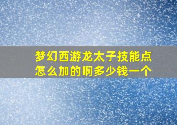 梦幻西游龙太子技能点怎么加的啊多少钱一个