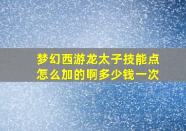 梦幻西游龙太子技能点怎么加的啊多少钱一次