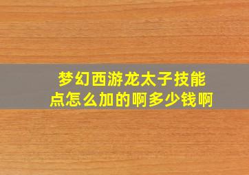 梦幻西游龙太子技能点怎么加的啊多少钱啊