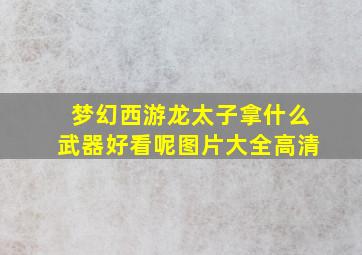 梦幻西游龙太子拿什么武器好看呢图片大全高清