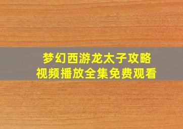 梦幻西游龙太子攻略视频播放全集免费观看