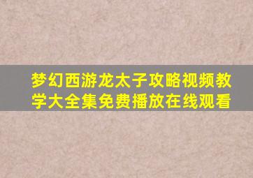 梦幻西游龙太子攻略视频教学大全集免费播放在线观看