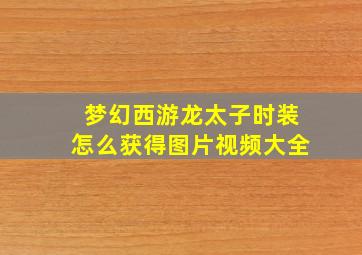 梦幻西游龙太子时装怎么获得图片视频大全