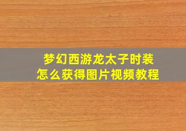 梦幻西游龙太子时装怎么获得图片视频教程