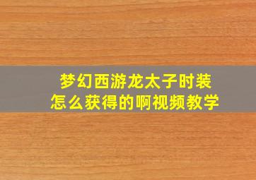 梦幻西游龙太子时装怎么获得的啊视频教学