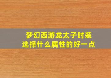 梦幻西游龙太子时装选择什么属性的好一点