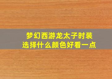 梦幻西游龙太子时装选择什么颜色好看一点