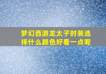 梦幻西游龙太子时装选择什么颜色好看一点呢