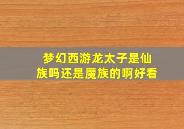 梦幻西游龙太子是仙族吗还是魔族的啊好看