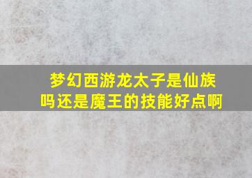 梦幻西游龙太子是仙族吗还是魔王的技能好点啊