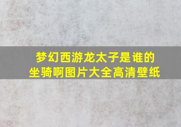 梦幻西游龙太子是谁的坐骑啊图片大全高清壁纸