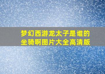 梦幻西游龙太子是谁的坐骑啊图片大全高清版