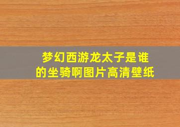 梦幻西游龙太子是谁的坐骑啊图片高清壁纸