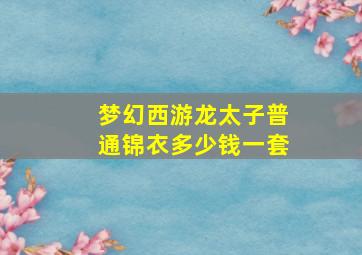 梦幻西游龙太子普通锦衣多少钱一套