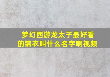 梦幻西游龙太子最好看的锦衣叫什么名字啊视频