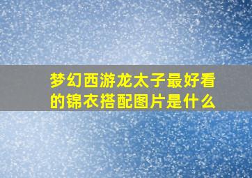 梦幻西游龙太子最好看的锦衣搭配图片是什么