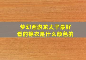 梦幻西游龙太子最好看的锦衣是什么颜色的