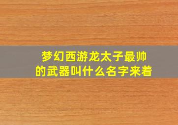 梦幻西游龙太子最帅的武器叫什么名字来着