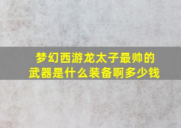 梦幻西游龙太子最帅的武器是什么装备啊多少钱