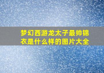 梦幻西游龙太子最帅锦衣是什么样的图片大全