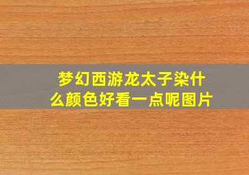 梦幻西游龙太子染什么颜色好看一点呢图片