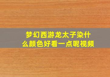 梦幻西游龙太子染什么颜色好看一点呢视频