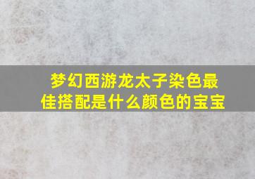 梦幻西游龙太子染色最佳搭配是什么颜色的宝宝