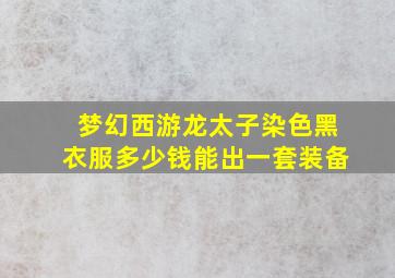 梦幻西游龙太子染色黑衣服多少钱能出一套装备