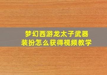 梦幻西游龙太子武器装扮怎么获得视频教学