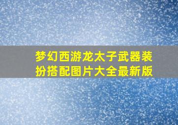 梦幻西游龙太子武器装扮搭配图片大全最新版